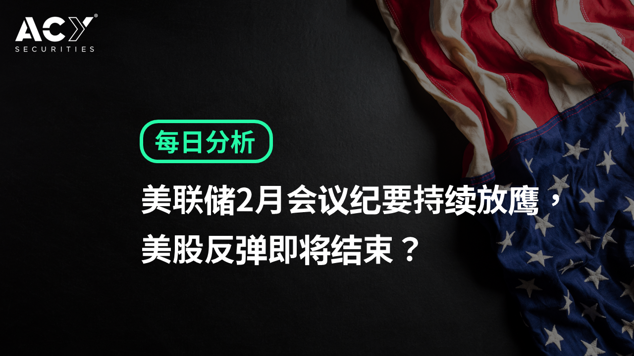 【ACY证券】美联储2月会议纪要持续放鹰，美股反弹即将结束？